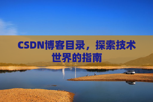 CSDN博客目录,探索技术世界的指南 CSDN博客目录,探索技术世界的指南